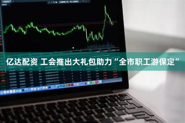 亿达配资 工会推出大礼包助力“全市职工游保定”