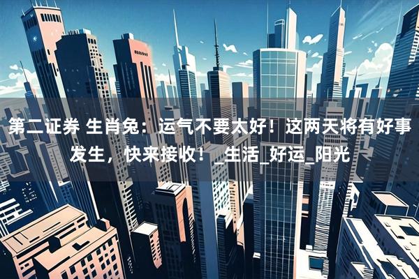 第二证券 生肖兔：运气不要太好！这两天将有好事发生，快来接收！_生活_好运_阳光
