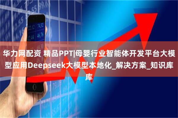华力网配资 精品PPT|母婴行业智能体开发平台大模型应用Deepseek大模型本地化_解决方案_知识库