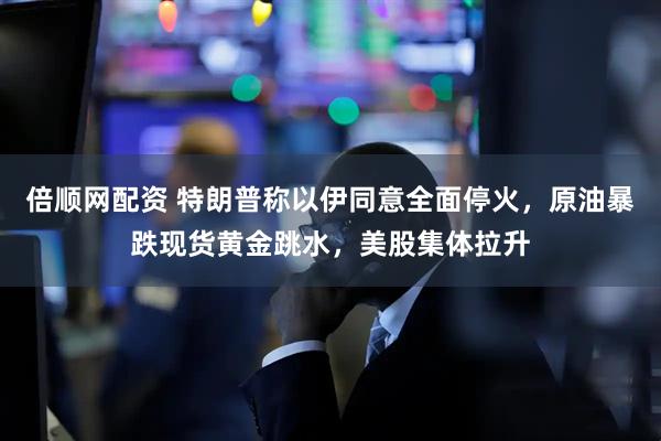 倍顺网配资 特朗普称以伊同意全面停火，原油暴跌现货黄金跳水，美股集体拉升