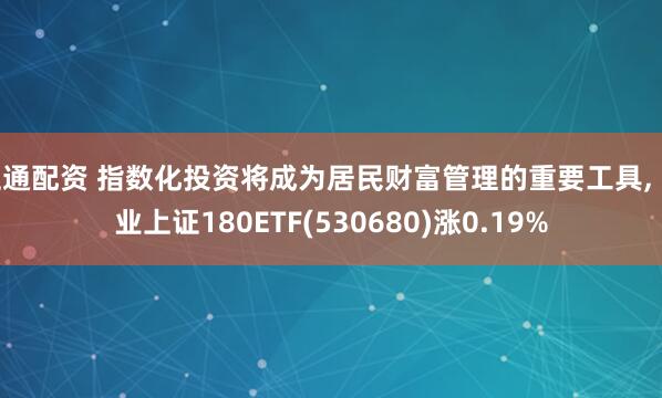 证通配资 指数化投资将成为居民财富管理的重要工具, 兴业上证180ETF(530680)涨0.19%
