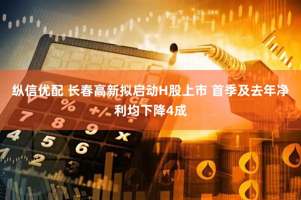 纵信优配 长春高新拟启动H股上市 首季及去年净利均下降4成