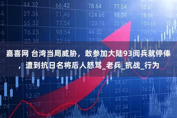 嘉喜网 台湾当局威胁，敢参加大陆93阅兵就停俸，遭到抗日名将后人怒骂_老兵_抗战_行为