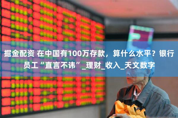 掘金配资 在中国有100万存款，算什么水平？银行员工“直言不讳”_理财_收入_天文数字