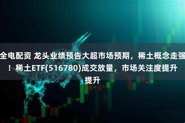 全电配资 龙头业绩预告大超市场预期，稀土概念走强！稀土ETF(516780)成交放量，市场关注度提升