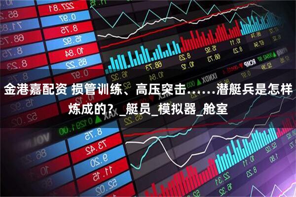 金港嘉配资 损管训练、高压突击……潜艇兵是怎样炼成的？_艇员_模拟器_舱室