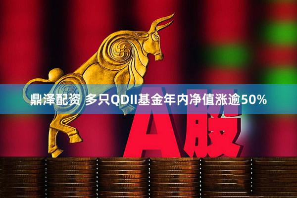 鼎泽配资 多只QDII基金年内净值涨逾50%