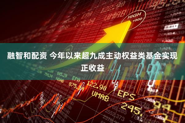 融智和配资 今年以来超九成主动权益类基金实现正收益