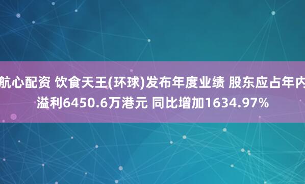 航心配资 饮食天王(环球)发布年度业绩 股东应占年内溢利6450.6万港元 同比增加1634.97%