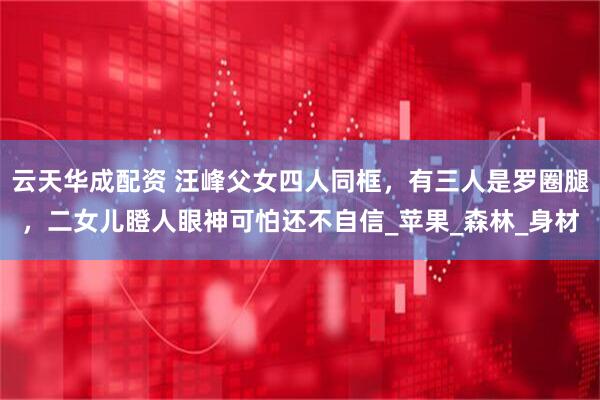 云天华成配资 汪峰父女四人同框，有三人是罗圈腿，二女儿瞪人眼神可怕还不自信_苹果_森林_身材