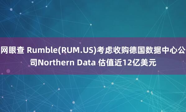 网眼查 Rumble(RUM.US)考虑收购德国数据中心公司Northern Data 估值近12亿美元