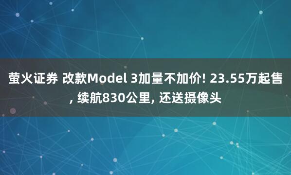 萤火证券 改款Model 3加量不加价! 23.55万起售, 续航830公里, 还送摄像头