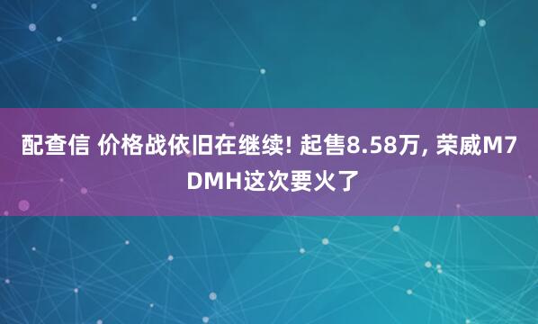配查信 价格战依旧在继续! 起售8.58万, 荣威M7 DMH这次要火了