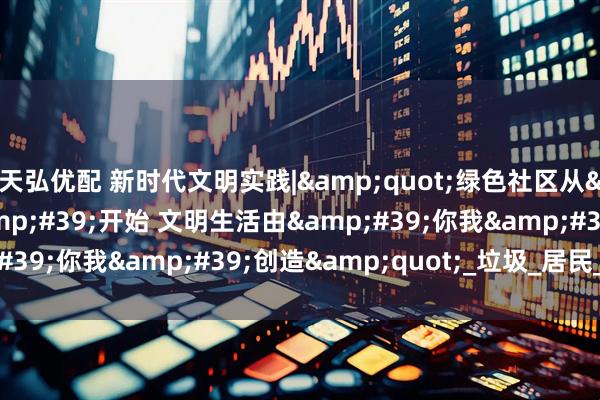 天弘优配 新时代文明实践|&quot;绿色社区从&#39;分类&#39;开始 文明生活由&#39;你我&#39;创造&quot;_垃圾_居民_活动