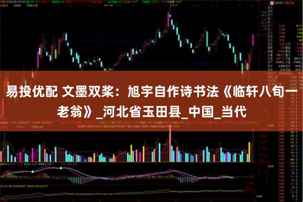 易投优配 文墨双桨：旭宇自作诗书法《临轩八旬一老翁》_河北省玉田县_中国_当代