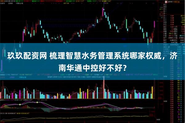 玖玖配资网 梳理智慧水务管理系统哪家权威，济南华通中控好不好？