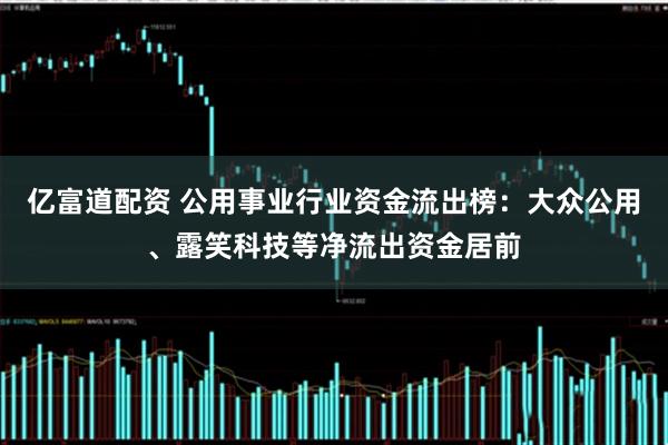 亿富道配资 公用事业行业资金流出榜：大众公用、露笑科技等净流出资金居前