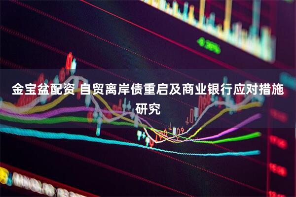 金宝盆配资 自贸离岸债重启及商业银行应对措施研究