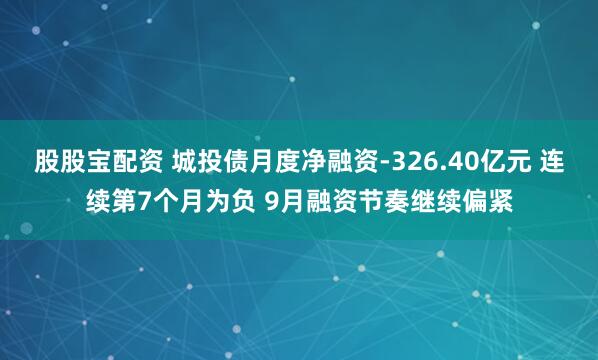 股股宝配资 城投债月度净融资-326.40亿元 连续第7个月为负 9月融资节奏继续偏紧