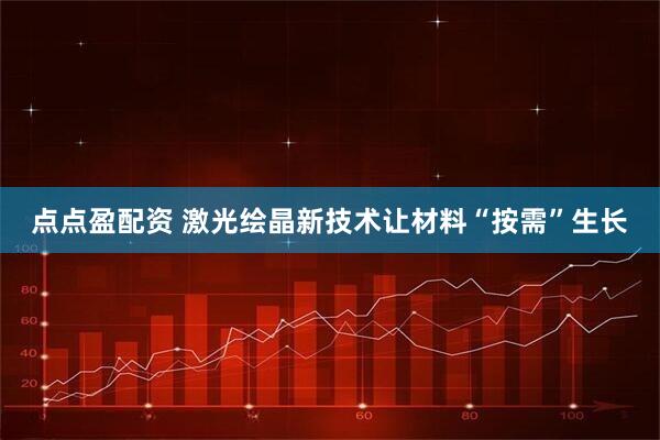 点点盈配资 激光绘晶新技术让材料“按需”生长