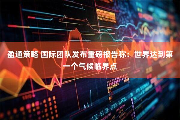 盈通策略 国际团队发布重磅报告称：世界达到第一个气候临界点