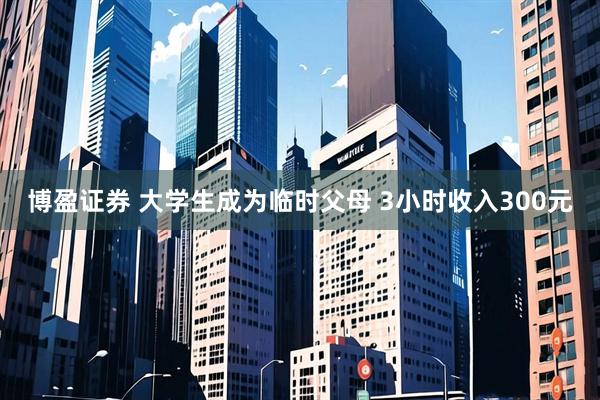 博盈证券 大学生成为临时父母 3小时收入300元