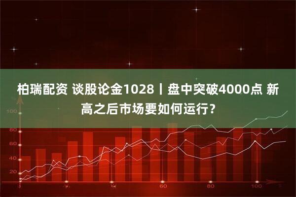 柏瑞配资 谈股论金1028丨盘中突破4000点 新高之后市场要如何运行？