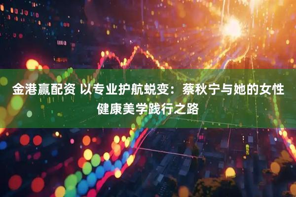 金港赢配资 以专业护航蜕变：蔡秋宁与她的女性健康美学践行之路