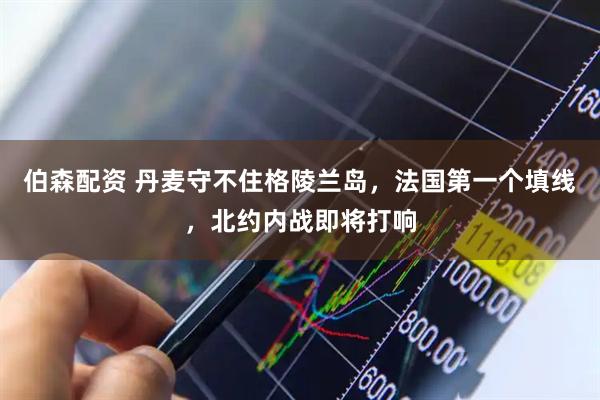 伯森配资 丹麦守不住格陵兰岛，法国第一个填线，北约内战即将打响