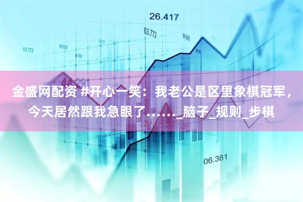 金盛网配资 #开心一笑：我老公是区里象棋冠军，今天居然跟我急眼了……_脑子_规则_步棋