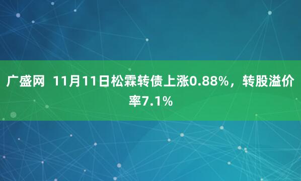 广盛网  11月11日松霖转债上涨0.88%，转股溢价率7.1%