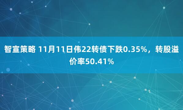 智宣策略 11月11日伟22转债下跌0.35%，转股溢价率50.41%