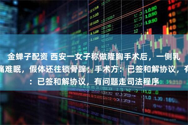金蝉子配资 西安一女子称做隆胸手术后，一侧乳房无知觉一侧胀痛难眠，假体还往锁骨蹿；手术方：已签和解协议，有问题走司法程序